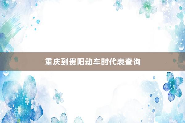 重庆到贵阳动车时代表查询